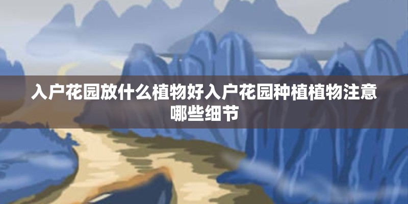 入户花园放什么植物好入户花园种植植物注意哪些细节