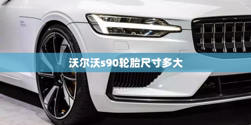 沃尔沃s90轮胎尺寸多大 沃尔沃s90轮胎尺寸多大