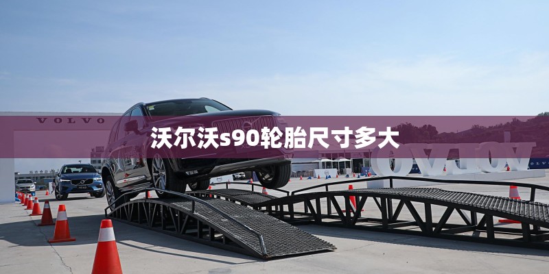 沃尔沃s90轮胎尺寸多大 沃尔沃s90轮胎尺寸多大