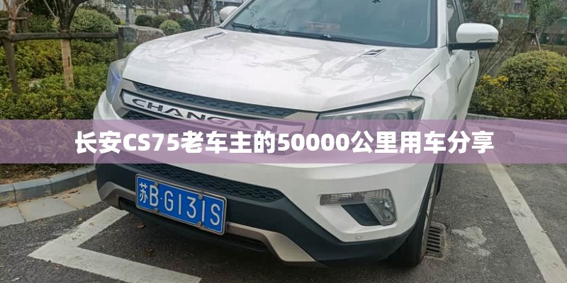 长安CS75老车主的50000公里用车分享