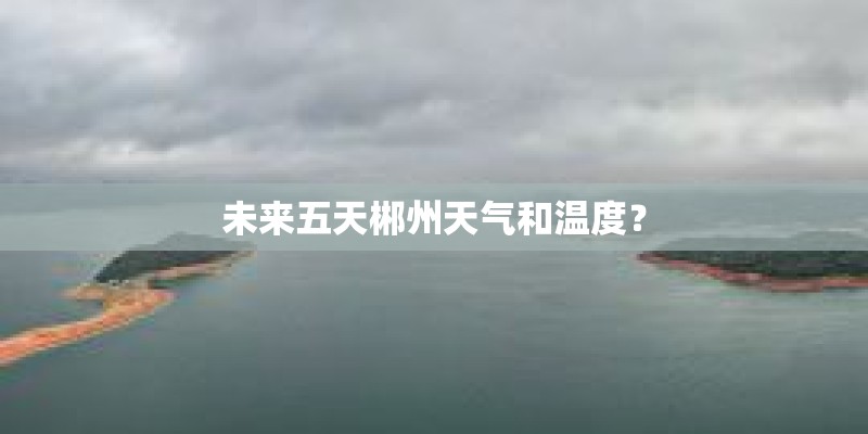 未来五天郴州天气和温度? 未来五天郴州天气和温度?