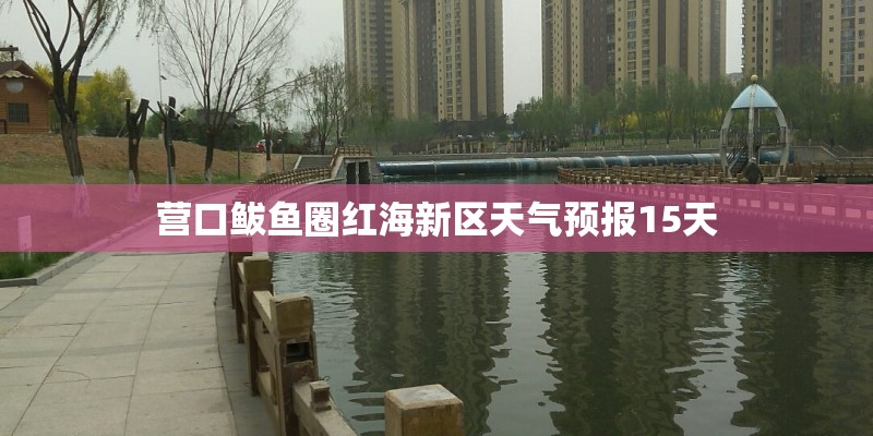 营口鲅鱼圈红海新区天气预报15天