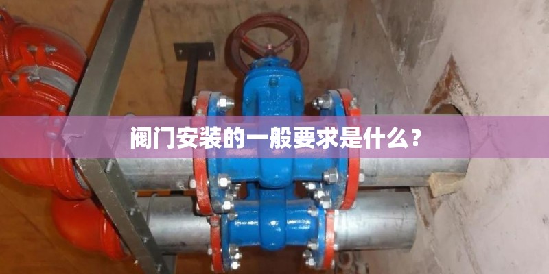 阀门安装的一般要求是什么? 阀门安装的一般要求是什么?