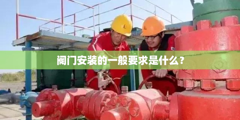 阀门安装的一般要求是什么? 阀门安装的一般要求是什么?