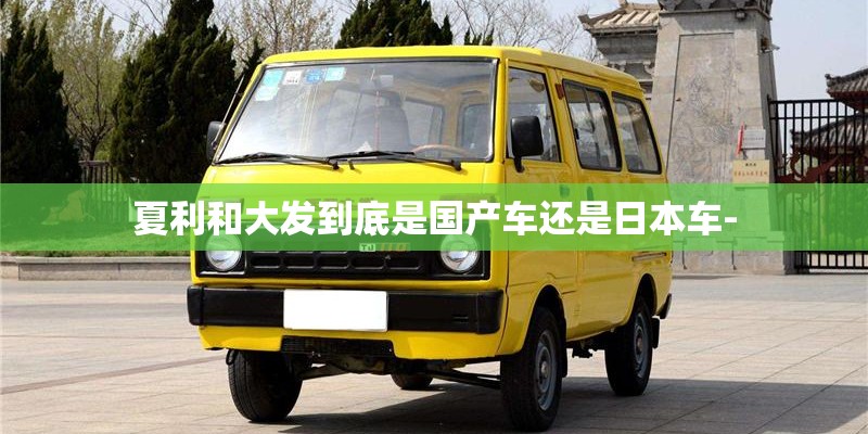 夏利和大发到底是国产车还是日本车-
