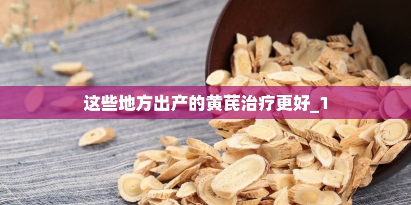 这些地方出产的黄芪治疗更好_1