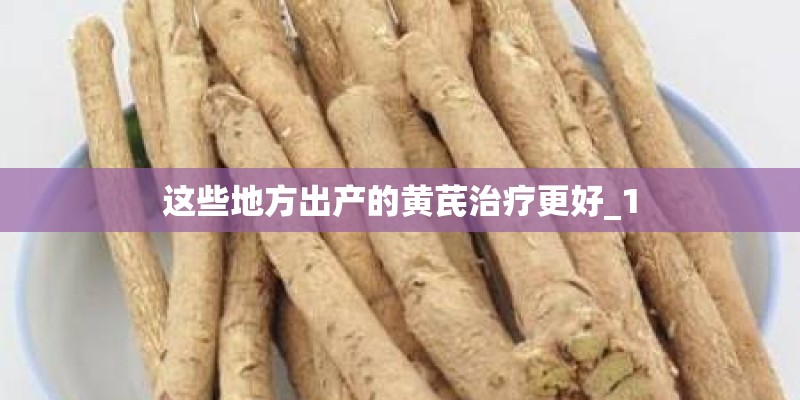这些地方出产的黄芪治疗更好_1