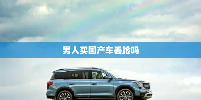 男人买国产车丢脸吗