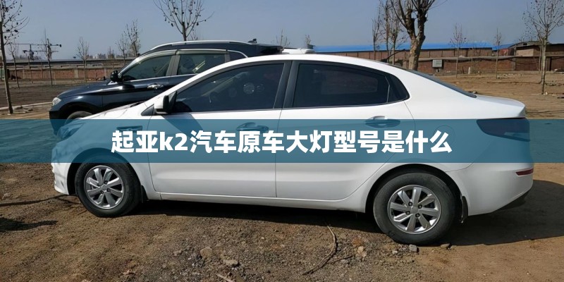 起亚k2汽车原车大灯型号是什么