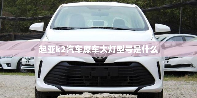 起亚k2汽车原车大灯型号是什么