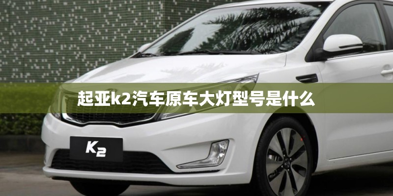 起亚k2汽车原车大灯型号是什么