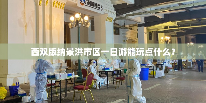 西双版纳景洪市区一日游能玩点什么？