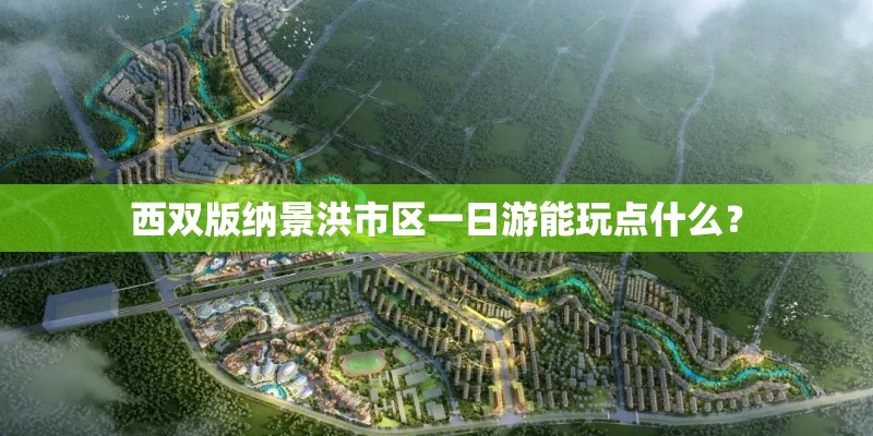 西双版纳景洪市区一日游能玩点什么？