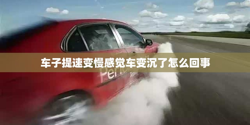 车子提速变慢感觉车变沉了怎么回事