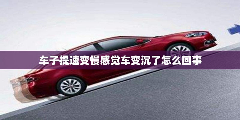车子提速变慢感觉车变沉了怎么回事