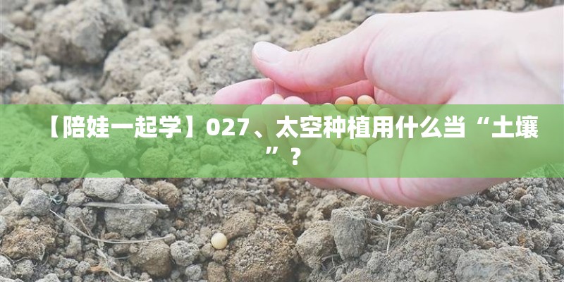 【陪娃一起学】027、太空种植用什么当“土壤”？