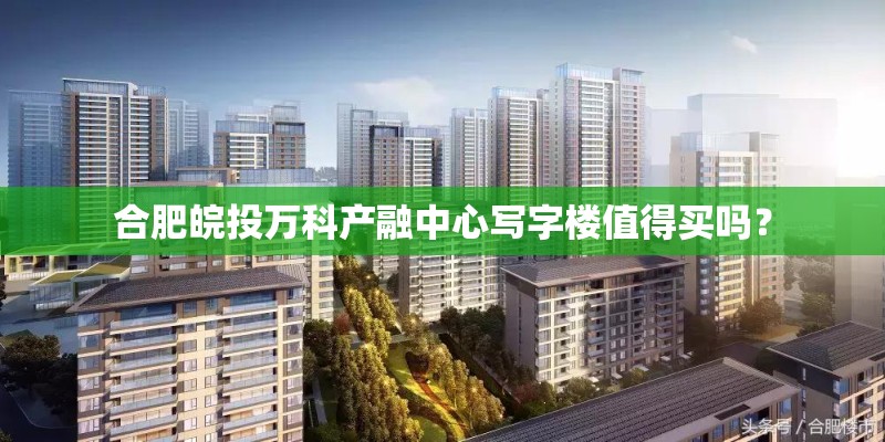 合肥皖投万科产融中心写字楼值得买吗？