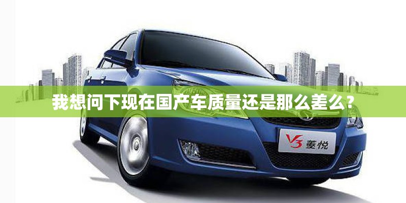 我想问下现在国产车质量还是那么差么？