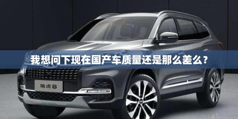 我想问下现在国产车质量还是那么差么？