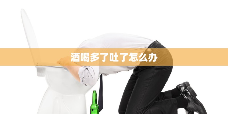 酒喝多了吐了怎么办