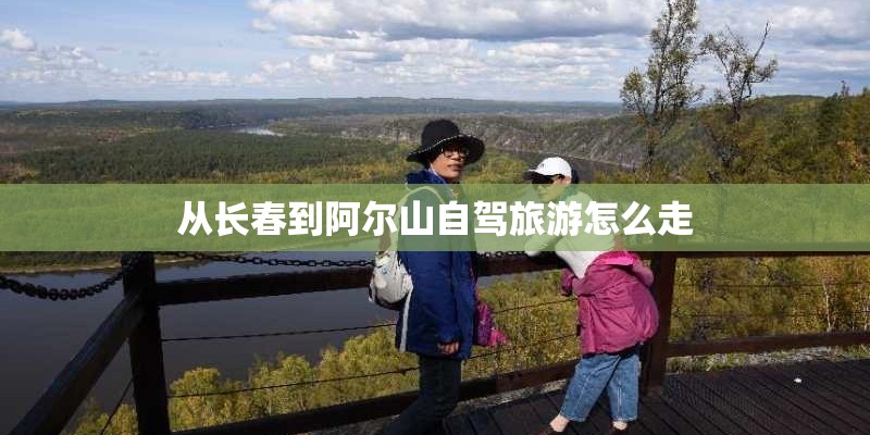 从长春到阿尔山自驾旅游怎么走