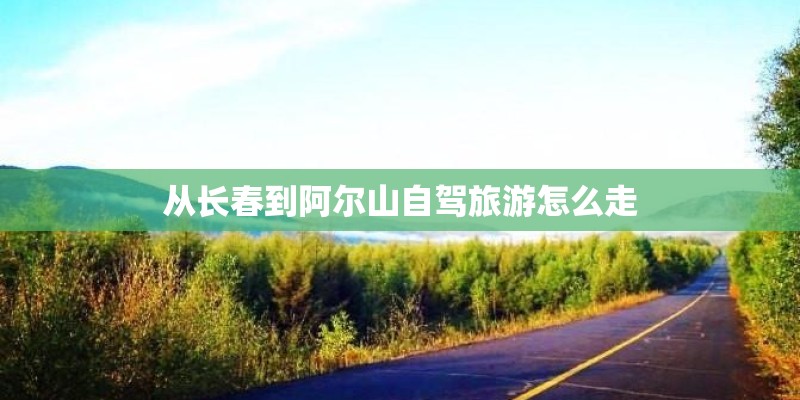 从长春到阿尔山自驾旅游怎么走