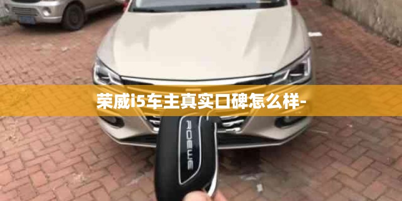 荣威i5车主真实口碑怎么样-