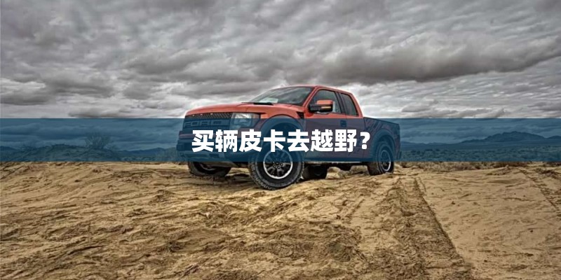 买辆皮卡去越野？