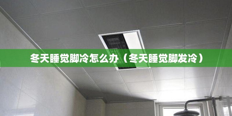 冬天睡觉脚冷怎么办（冬天睡觉脚发冷）