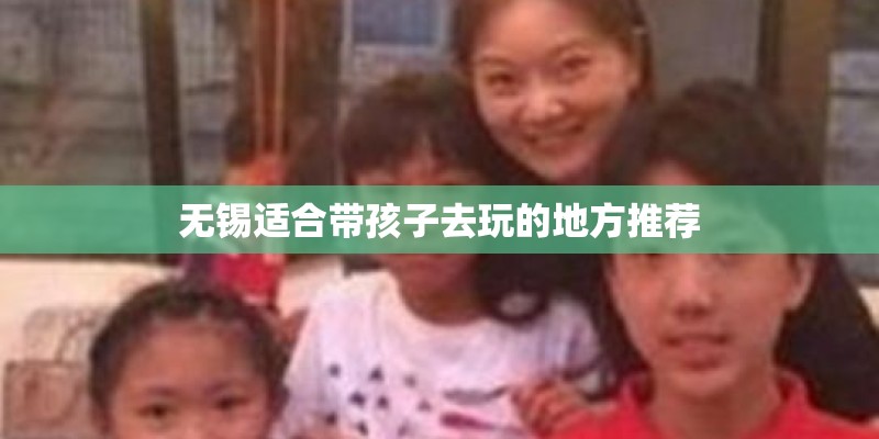 无锡适合带孩子去玩的地方推荐