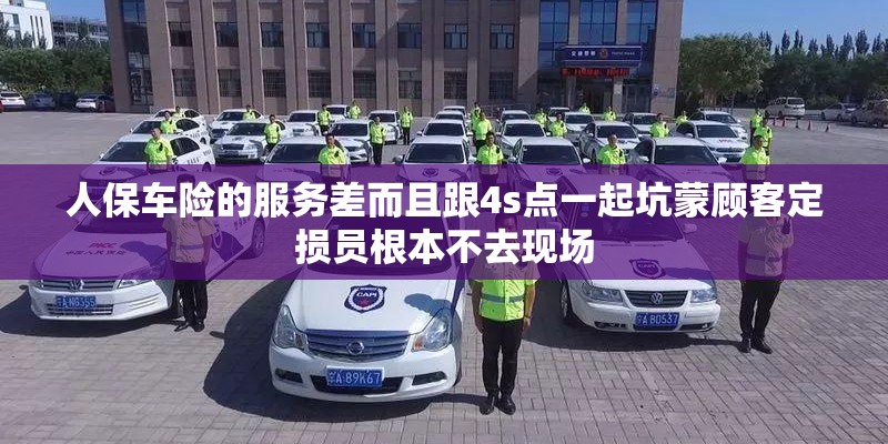 人保车险的服务差而且跟4s点一起坑蒙顾客定损员根本不去现场