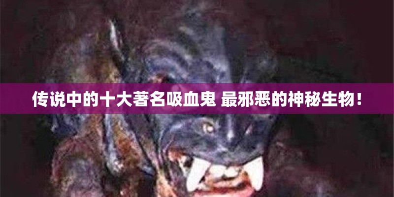 传说中的十大著名吸血鬼 最邪恶的神秘生物！