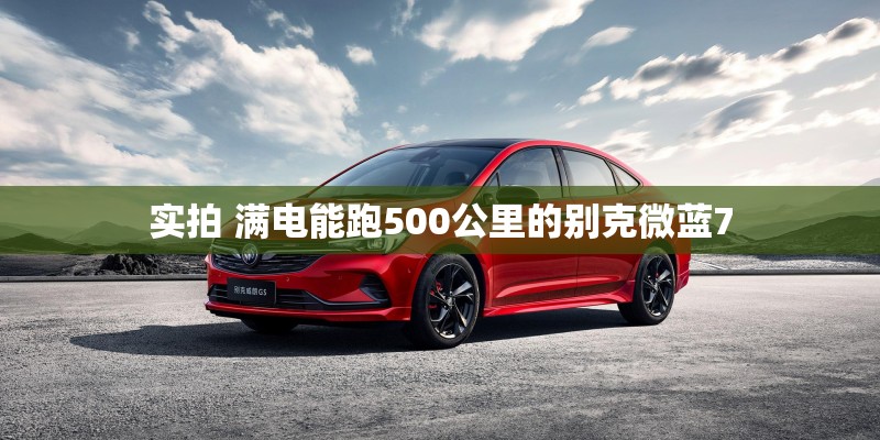 实拍 满电能跑500公里的别克微蓝7