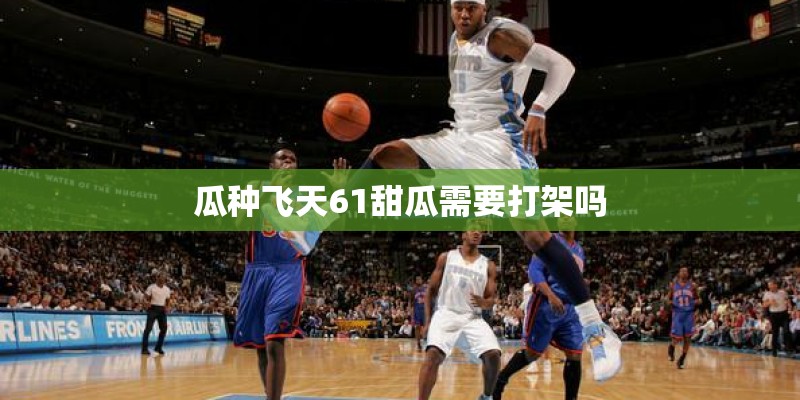 瓜种飞天61甜瓜需要打架吗