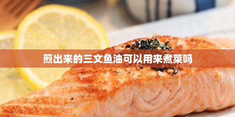 煎出来的三文鱼油可以用来煮菜吗