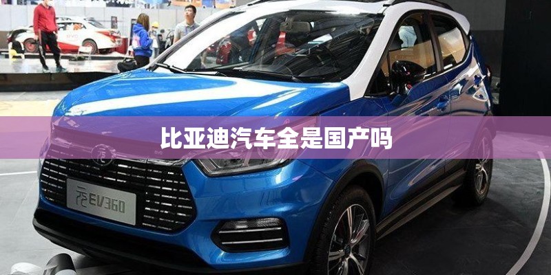 比亚迪汽车全是国产吗