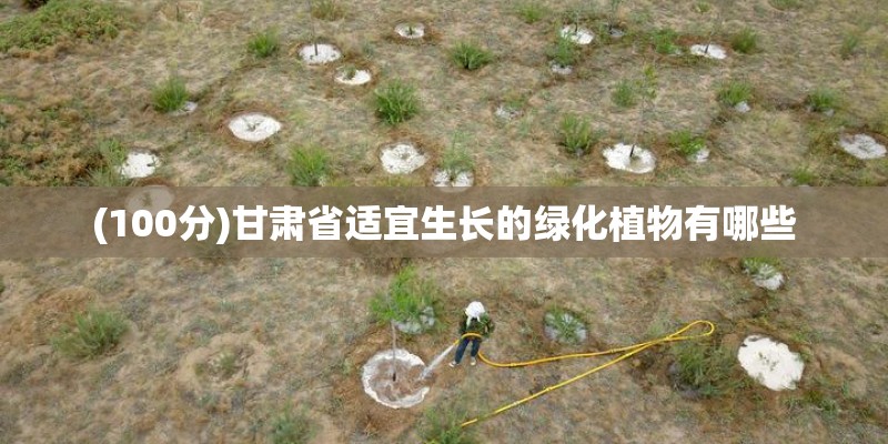 (100分)甘肃省适宜生长的绿化植物有哪些