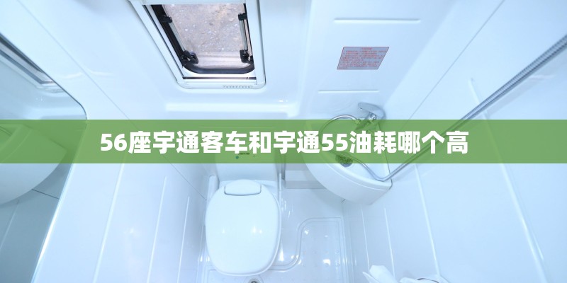 56座宇通客车和宇通55油耗哪个高