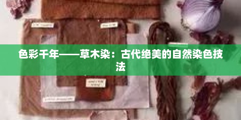 色彩千年——草木染：古代绝美的自然染色技法