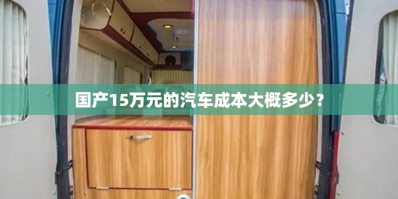 国产15万元的汽车成本大概多少? 国产15万元的汽车成本大概多少?