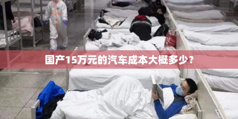 国产15万元的汽车成本大概多少? 国产15万元的汽车成本大概多少?