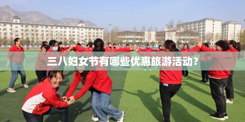 三八妇女节有哪些优惠旅游活动? 三八妇女节有哪些优惠旅游活动?