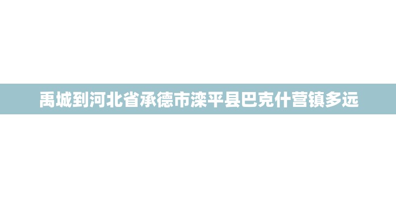 禹城到河北省承德市滦平县巴克什营镇多远 禹城到河北省承德市滦平县巴克什营镇多远