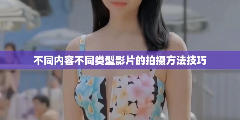 不同内容不同类型影片的拍摄方法技巧 不同内容不同类型影片的拍摄方法技巧