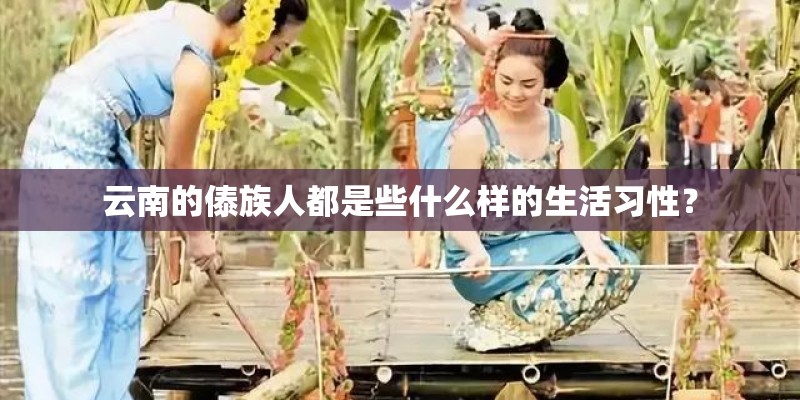 云南的傣族人都是些什么样的生活习性? 云南的傣族人都是些什么样的生活习性?