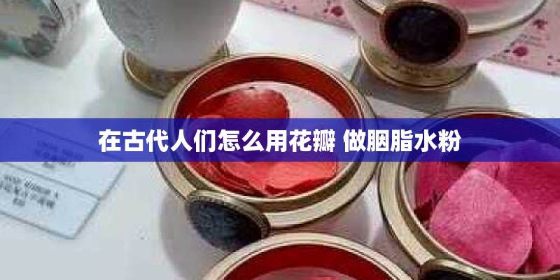 在古代人们怎么用花瓣 做胭脂水粉