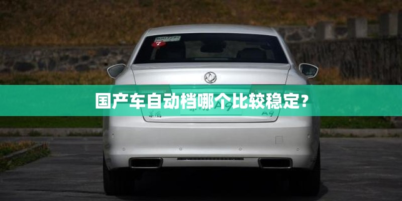国产车自动档哪个比较稳定? 国产车自动档哪个比较稳定?