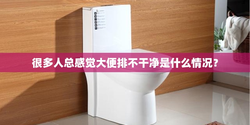 很多人总感觉大便排不干净是什么情况？