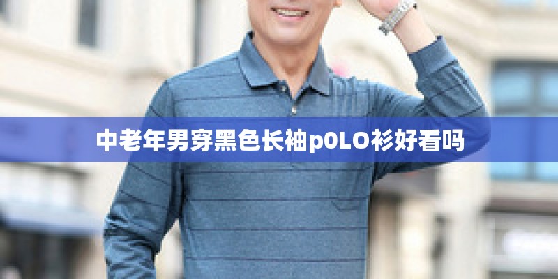 中老年男穿黑色长袖p0LO衫好看吗