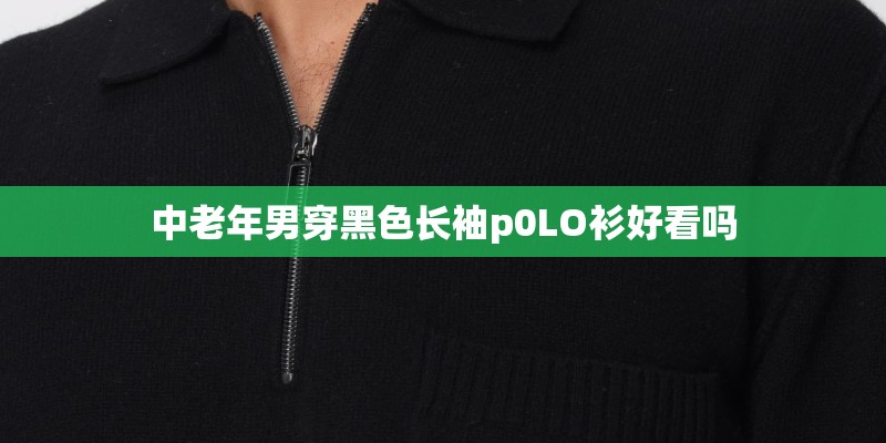 中老年男穿黑色长袖p0LO衫好看吗 中老年男穿黑色长袖p0LO衫好看吗